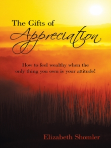 The Gifts of Appreciation : How to Feel Wealthy When the Only Thing You Own Is Your Attitude!