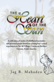 The Heart of the Sun : A Collection of Stories of Childhood Memories and Personal Poems Based on a Young Boy'S Actual Experiences in No. 66 Village