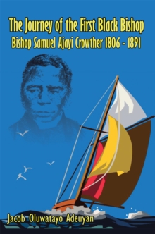 The Journey of the First Black Bishop : Bishop Samuel Ajayi Crowther 1806 - 1891