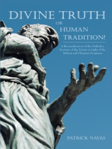 Divine Truth or Human Tradition? : A Reconsideration of the Orthodox Doctrine of the Trinity in Light of the Hebrew and Christian Scriptures