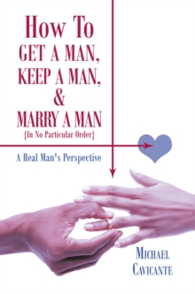 How to Get a Man, Keep a Man, and Marry a Man; in No Particular Order : A Real Man's Perspective