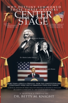 Why Destiny Summoned These Three Orators Center Stage : More Than a Speech a Struggle-How the Constitution and Christianity Were Used as Liberation Tools for Change:  a Critical Analysis of Three Sele