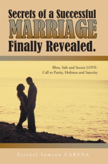 Secrets of a Successful Marriage Finally Revealed. : Bless, Safe and Secure Love-Call to Purity, Holiness and Sanctity