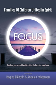 Focus Families of Children United in Spirit : A Group No One Wants to Belong to . . .Spiritual Journeys of Families After the Loss of a Loved One