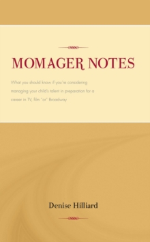 Momager Notes : What You Should Know If You're Considering Managing Your Child's Talent in Preparation for a Career in Tv, Film "Or" Broadway