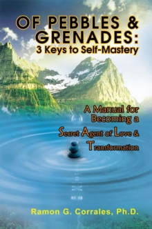 Of Pebbles & Grenades: 3 Keys to Self-Mastery : A Manual for Becoming a Secret Agent of Love & Transformation