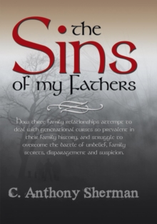 The Sins of My Fathers : How Three Family Relationships Attempt to Deal with Generational Curses so Prevalent in Their Family History, and Struggle to Overcome the Battle of Unbelief, Family Secrets,