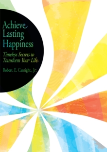 Achieve Lasting Happiness : Timeless Secrets to Transform Your Life