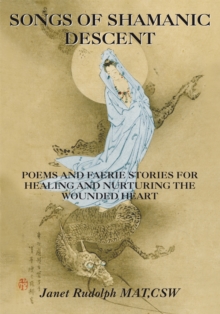 Songs of Shamanic Descent : Poems and Faerie Stories for Healing and Nurturing the Wounded Heart