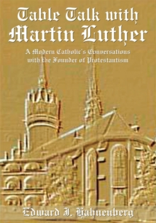 Table Talk with Martin Luther : A Modern Catholic's Conversations with the Founder of Protestantism