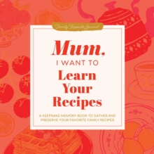 Mum, I Want to Learn Your Recipes : A Keepsake Memory Book to Gather and Preserve Your Favourite Family Recipes