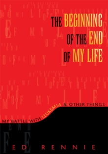 The Beginning of the End of My Life: My Battle with Leukemia & Other Things : My Battle with Leukemia & Other Things