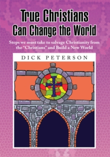 True Christians Can Change the World : Steps We Must Take to Salvage Christianity from the "Christians" and Build a New World