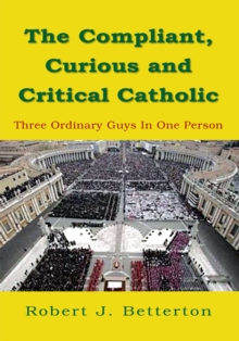 The Compliant, Curious and Critical Catholic : Three Ordinary Guys in One Person