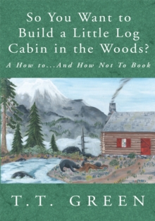 So You Want to Build a Little Log Cabin in the Woods? : A How To...And How Not to Book