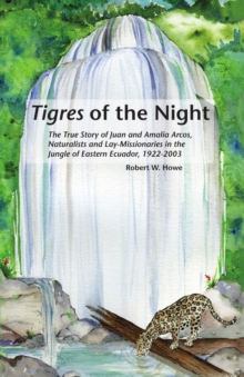 Tigres of the Night : The True Story of Juan and Amalia Arcos, Naturalists and Lay Missionaries in the Jungle of Eastern Ecuador, 1922-2003