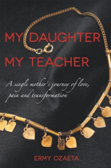 My Daughter My Teacher : A Single Mother'S Journey of Love, Pain and Transformation