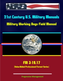 21st Century U.S. Military Manuals: Military Working Dogs Field Manual - FM 3-19.17 (Value-Added Professional Format Series)