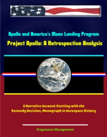 Apollo and America's Moon Landing Program: Project Apollo: A Retrospective Analysis - A Narrative Account Starting with the Kennedy Decision, Monograph in Aerospace History