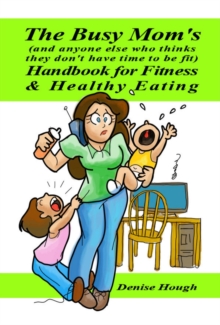 Busy Mom's (And anyone else who thinks they don't have time to be fit) Handbook for Fitness & Healthy Eating