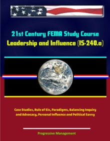 21st Century FEMA Study Course: Leadership and Influence (IS-240.a) - Case Studies, Rule of Six, Paradigms, Balancing Inquiry and Advocacy, Personal Influence and Political Savvy