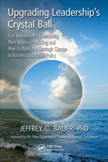 Upgrading Leadership's Crystal Ball : Five Reasons Why Forecasting Must Replace Predicting and How to Make the Strategic Change in Business and Public Policy, Paperback / softback Book Upgrading Leadership's Crystal Ball : Five Reasons Why Forecasting Must Replace Predicting and How to Make the Strategic Change in Business and Public Policy, Paperback / softback Book