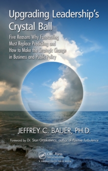 Upgrading Leadership's Crystal Ball : Five Reasons Why Forecasting Must Replace Predicting and How to Make the Strategic Change in Business and Public Policy