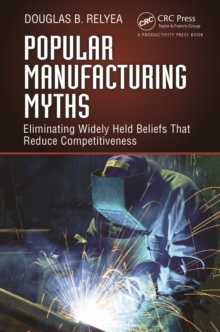 Popular Manufacturing Myths : Eliminating Widely Held Beliefs That Reduce Competitiveness