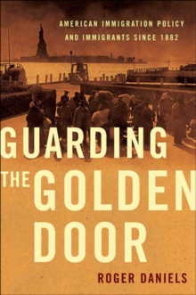 Guarding the Golden Door : American Immigration Policy and Immigrants since 1882