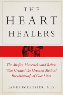 The Heart Healers : The Misfits, Mavericks, and Rebels Who Created the Greatest Medical Breakthrough of Our Lives