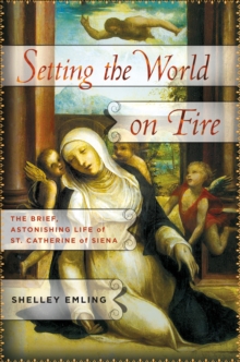 Setting the World on Fire : The Brief, Astonishing Life of St. Catherine of Siena