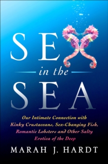 Sex in the Sea : Our Intimate Connection with Kinky Crustaceans, Sex-Changing Fish, Romantic Lobsters, and Other Salty Erotica of the Deep