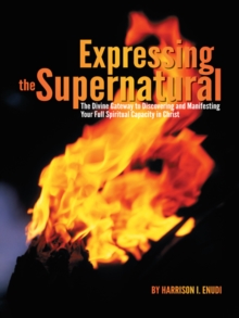 Expressing the Supernatural : The Divine Gateway to Discovering and Manifesting Your Full Spiritual Capacity in Christ