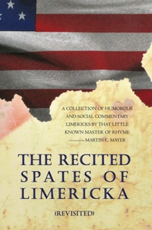 The Recited Spates of Limericka (Revisited) : A Collection  of Humorous and Social Commentary Limericks by That Little Known Master of Rhyme-----------Martin C. Mayer