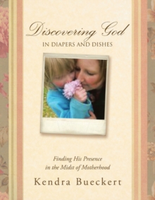 Discovering God in Diapers and Dishes : Finding His Presence in the Midst of Motherhood