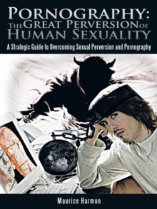 Pornography: the Great Perversion of Human Sexuality : A Strategic Guide to Overcoming Sexual Perversion and Pornography