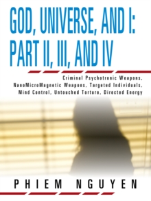 God, Universe, and I: Part Ii, Iii, and Iv : Criminal Psychotronic Weapons, Nanomicromagnetic Weapons, Targeted Individuals, Mind Control, Untouched Torture, Directed Energy