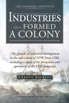 Industries That Formed a Colony : (The Growth of Industrial Development in the New Colony of Nsw from 1788, Including a Study of the Formation and Operations of the Vdl Company)