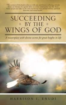 Succeeding by the Wings of God : A Masterpiece with Divine Secrets for Great Heights in Life