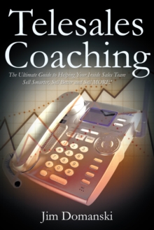 Telesales Coaching : The Ultimate Guide to Helping Your Inside Sales Team Sell Smarter, Sell Better and Sell More