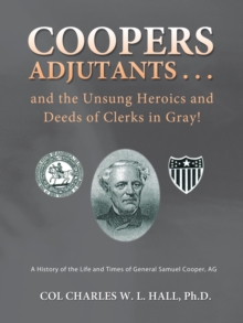 Coopers Adjutants . . . and the Unsung Heroics and Deeds of Clerks in Gray! : A History of the Life and Times of General Samuel Cooper, Ag