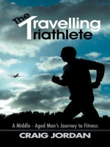 The Travelling Triathlete : A Middle - Aged Man'S Journey to Fitness