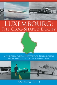 Luxembourg: the Clog-Shaped Duchy : A Chronological History of Luxembourg from the Celts to the Present Day