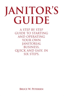 Janitor'S Guide : A Step by Step Guide to Starting and Operating  Your Own Janitorial Business,  Quick and Easy,  in Six Steps.