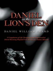 Daniel in the Lion's Den : A Compilation of Life-Changing Events Experienced at Detroit Receiving Hospital from the Eyes of a Patient Advocate