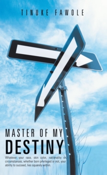 Master of My Destiny : Whatever Your Race, Skin Color, Nationality or Circumstances, Whether Born Privileged or Not, Your Ability to Succeed, Lies Squarely Within.