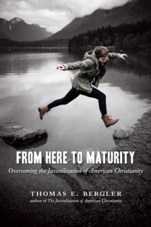 From Here to Maturity : Overcoming the Juvenilization of American Christianity