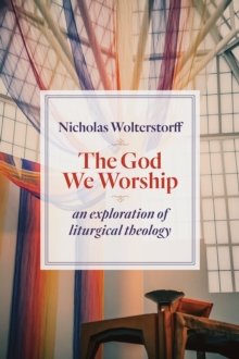 The God We Worship : An Exploration of Liturgical Theology