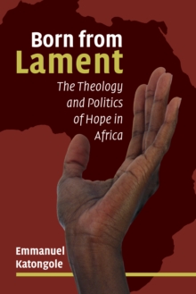 Born from Lament : The Theology and Politics of Hope in Africa