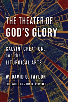 The Theater of God's Glory : Calvin, Creation, and the Liturgical Arts